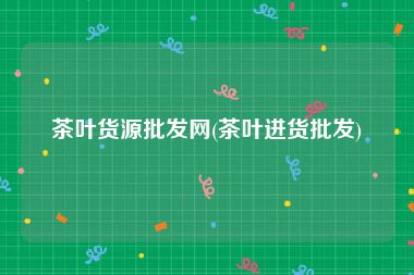 茶叶货源批发网(茶叶进货批发)