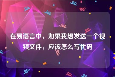 在易语言中，如果我想发送一个视频文件，应该怎么写代码