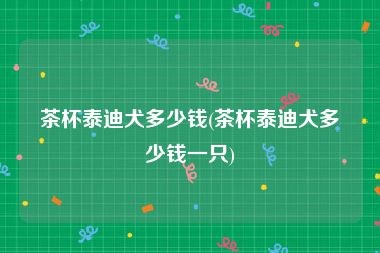 茶杯泰迪犬多少钱(茶杯泰迪犬多少钱一只)