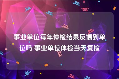 事业单位每年体检结果反馈到单位吗 事业单位体检当天复检