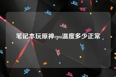 笔记本玩原神cpu温度多少正常