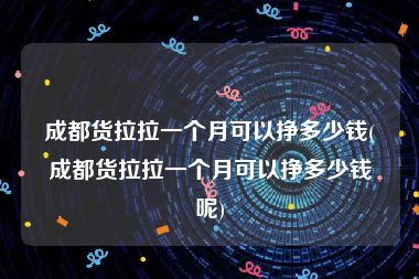 成都货拉拉一个月可以挣多少钱(成都货拉拉一个月可以挣多少钱呢)