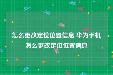 怎么更改定位位置信息 华为手机怎么更改定位位置信息