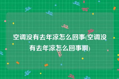 空调没有去年凉怎么回事(空调没有去年凉怎么回事啊)